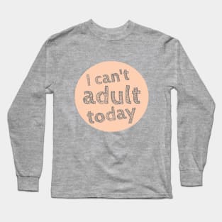 I can't Adult today, Can't Adult Now, Sarcastic, Sassy Long Sleeve T-Shirt